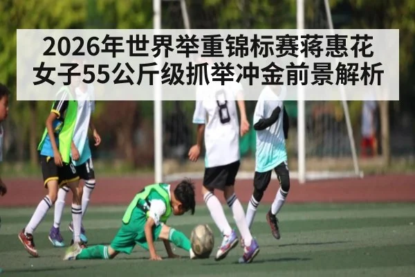 2026年世界举重锦标赛蒋惠花女子55公斤级抓举冲金前景解析 - Baowei Sports