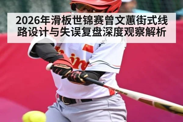 2026年滑板世锦赛曾文蕙街式线路设计与失误复盘深度观察解析
