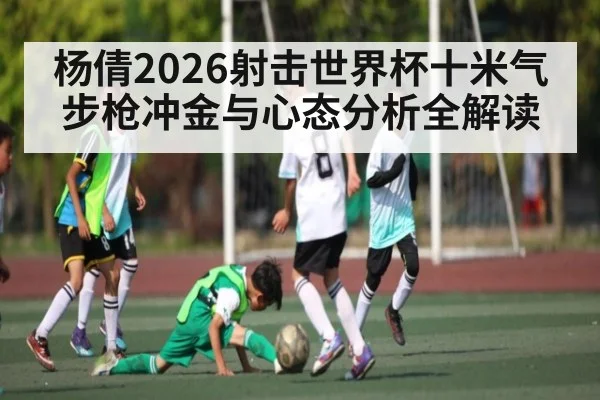 杨倩2026射击世界杯十米气步枪冲金与心态分析全解读