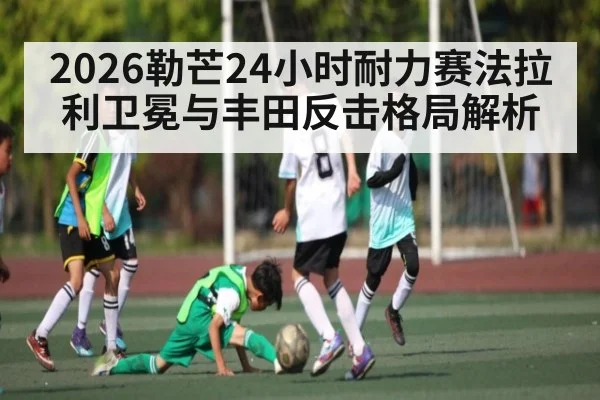 2026勒芒24小时耐力赛法拉利卫冕与丰田反击格局解析 | Baowei Sports